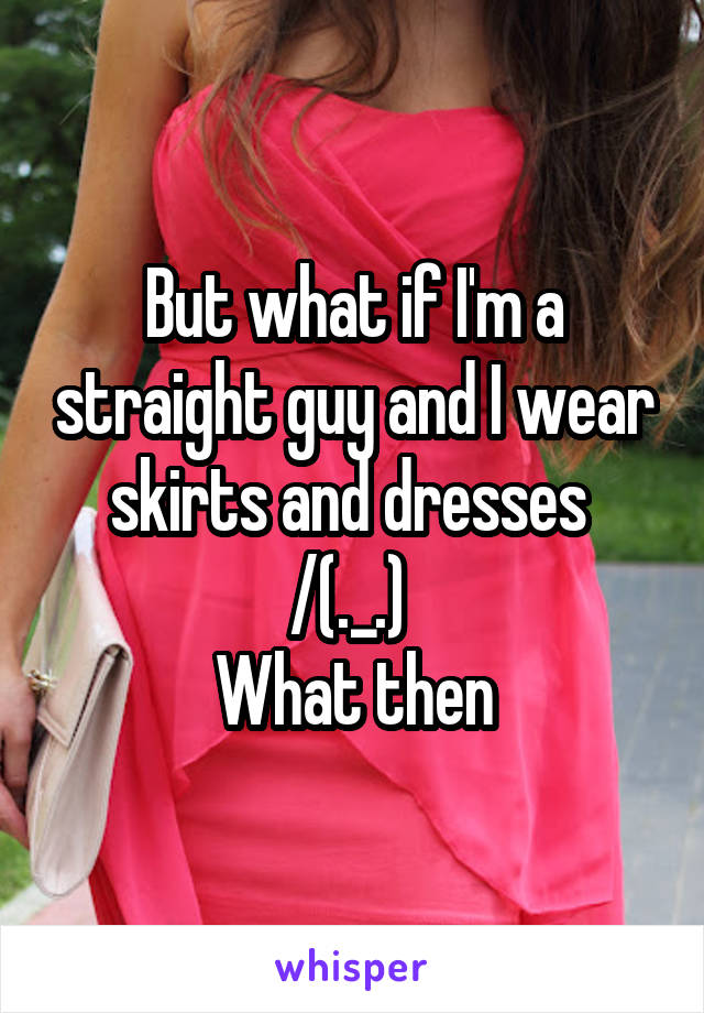 But what if I'm a straight guy and I wear skirts and dresses 
/(._.)\ 
What then