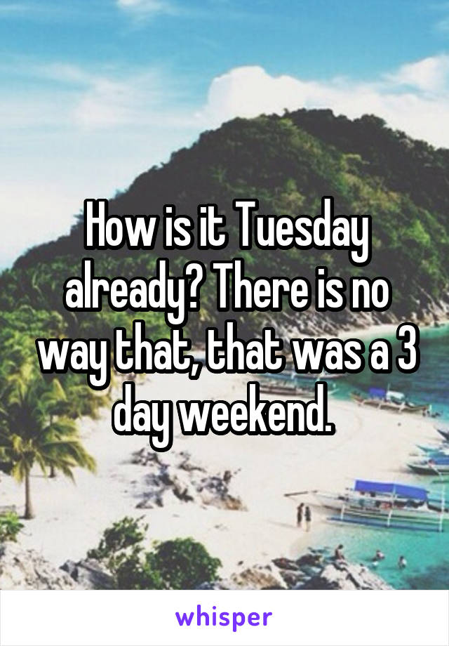 How is it Tuesday already? There is no way that, that was a 3 day weekend. 