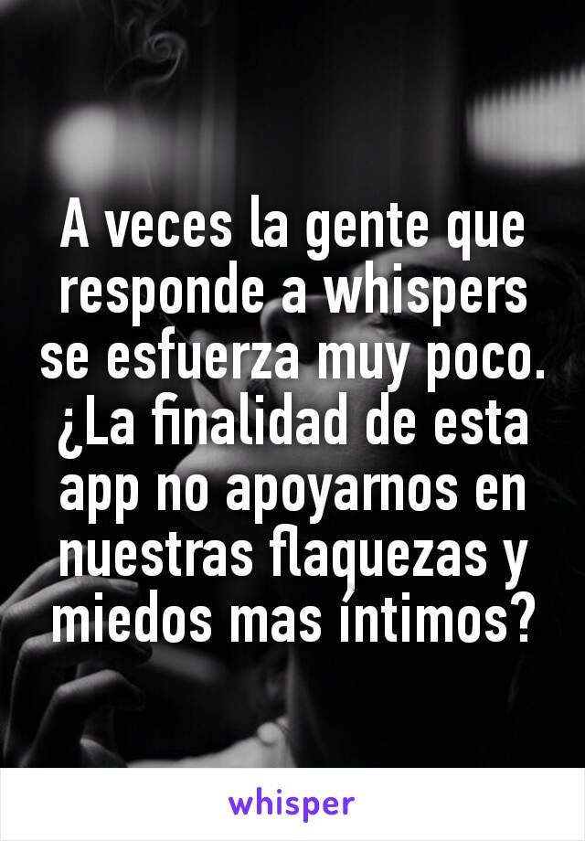 A veces la gente que responde a whispers se esfuerza muy poco.  ¿La finalidad de esta app no apoyarnos en nuestras flaquezas y miedos mas íntimos?