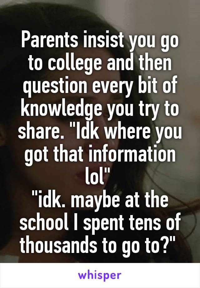 Parents insist you go to college and then question every bit of knowledge you try to share. "Idk where you got that information lol" 
"idk. maybe at the school I spent tens of thousands to go to?" 