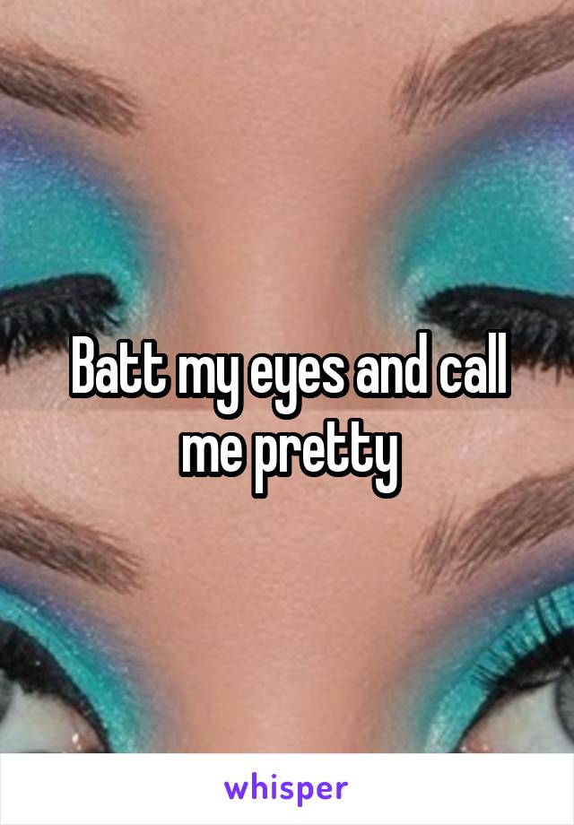 Batt my eyes and call me pretty