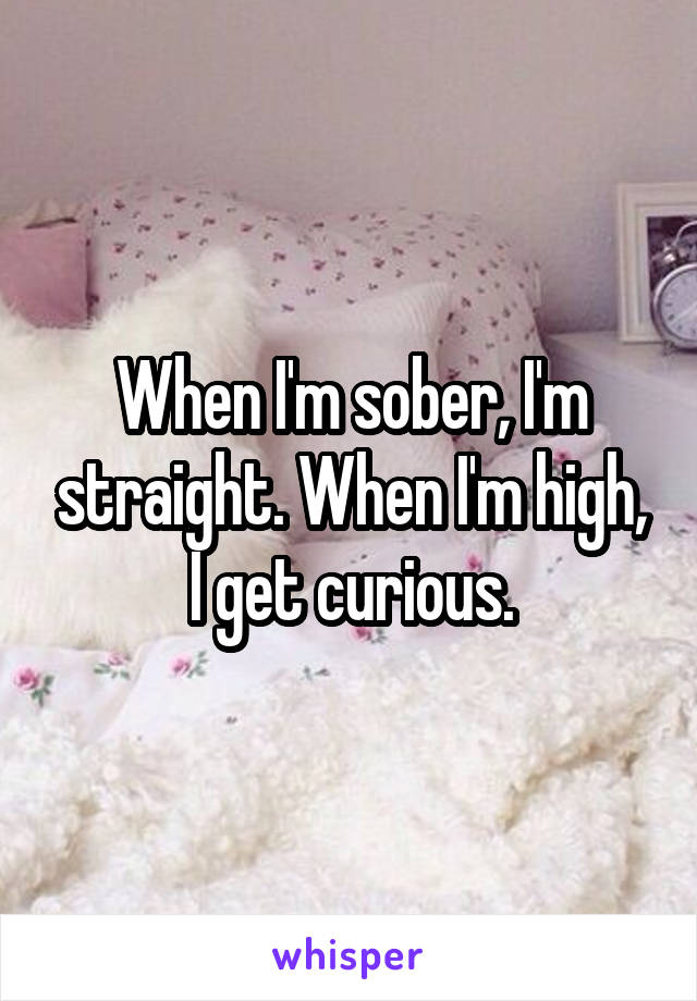 When I'm sober, I'm straight. When I'm high, I get curious.