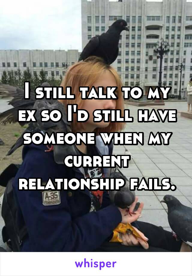 I still talk to my ex so I'd still have someone when my current relationship fails.