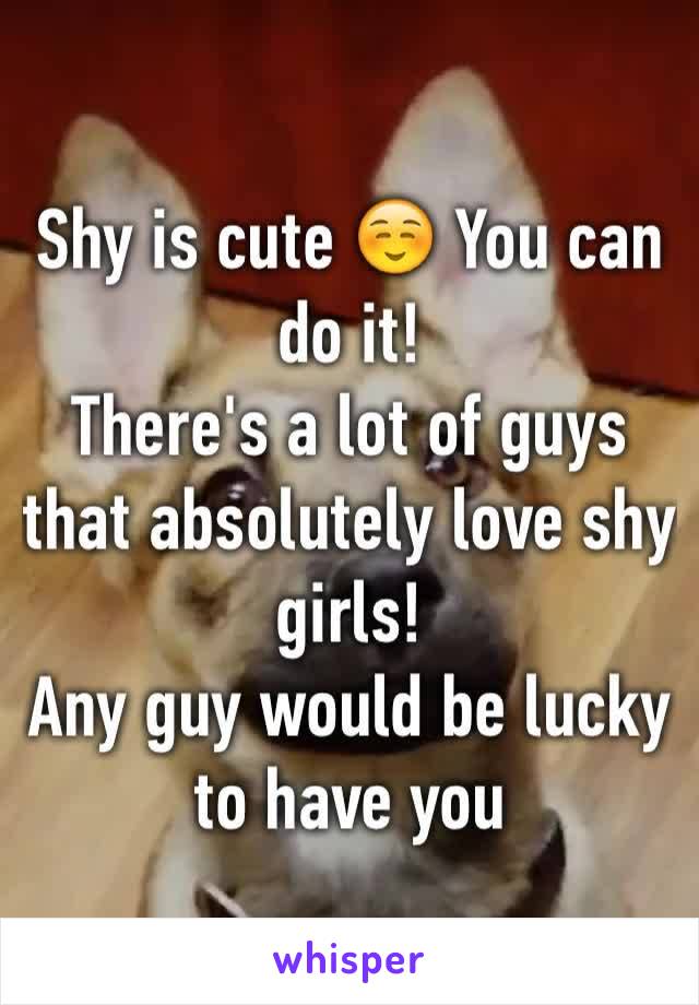 Shy is cute ☺️ You can do it!
There's a lot of guys that absolutely love shy girls! 
Any guy would be lucky to have you