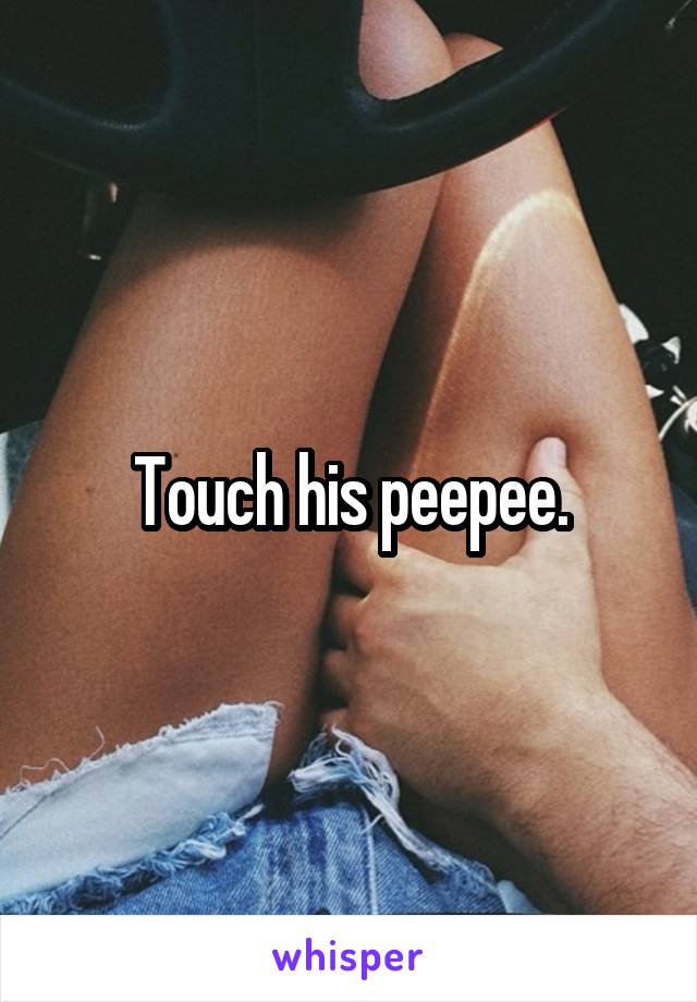 Touch his peepee.