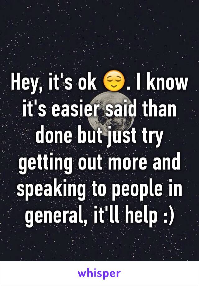 Hey, it's ok 😌. I know it's easier said than done but just try getting out more and speaking to people in general, it'll help :)