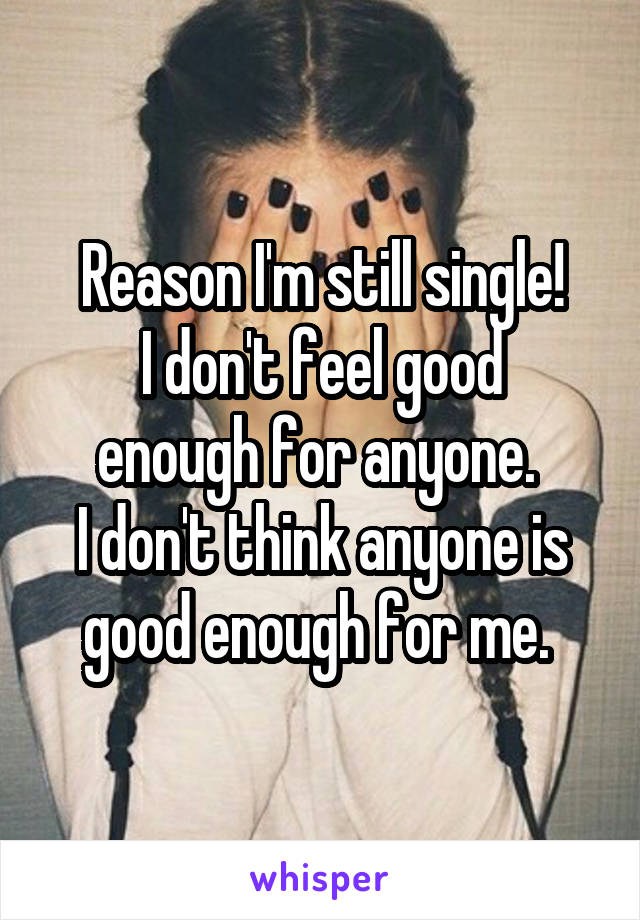 Reason I'm still single!
I don't feel good enough for anyone. 
I don't think anyone is good enough for me. 