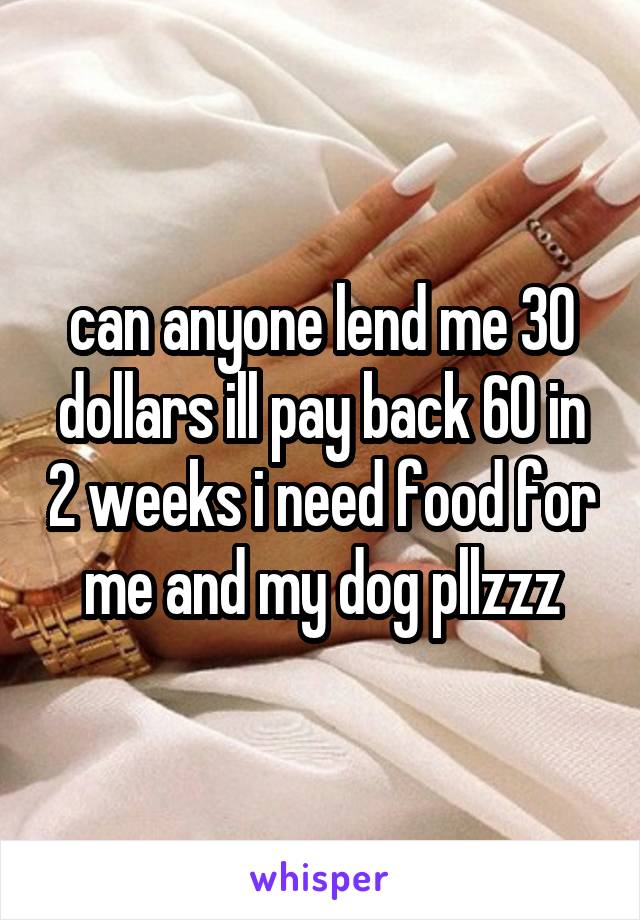 can anyone lend me 30 dollars ill pay back 60 in 2 weeks i need food for me and my dog pllzzz