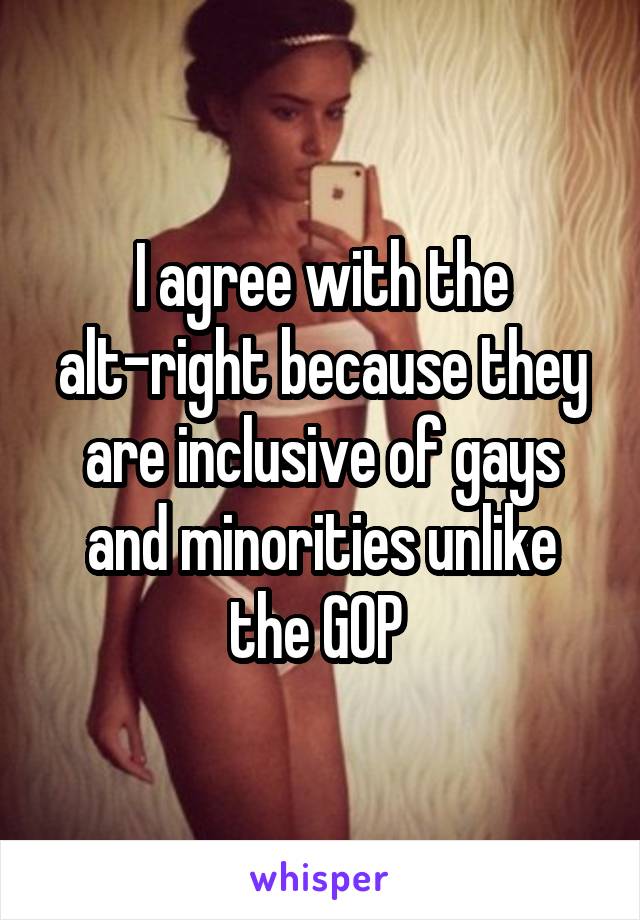 I agree with the alt-right because they are inclusive of gays and minorities unlike the GOP 