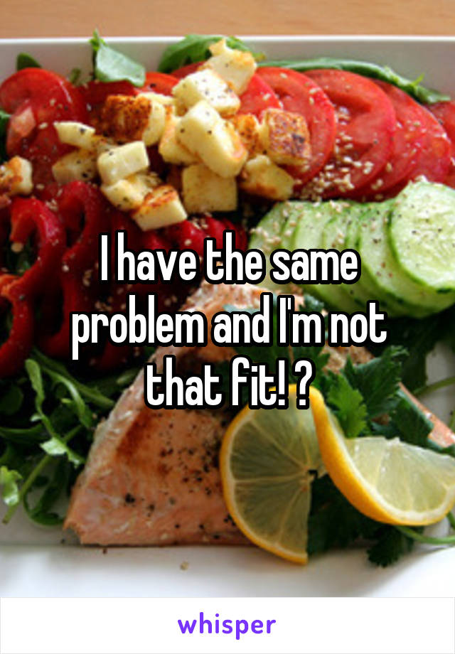 I have the same problem and I'm not that fit! 😢