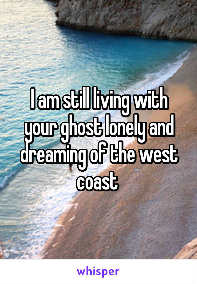 I am still living with your ghost lonely and dreaming of the west coast 