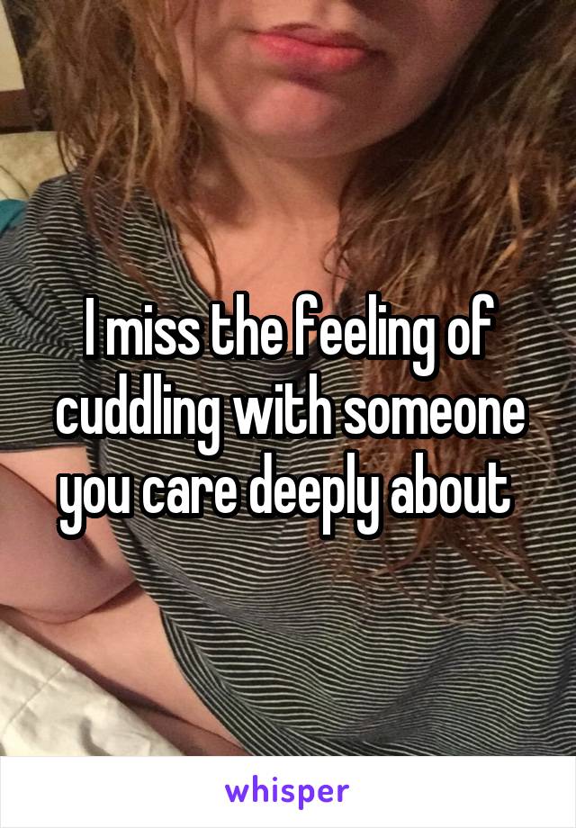 I miss the feeling of cuddling with someone you care deeply about 