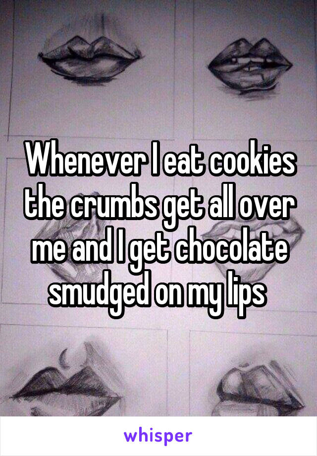 Whenever I eat cookies the crumbs get all over me and I get chocolate smudged on my lips 