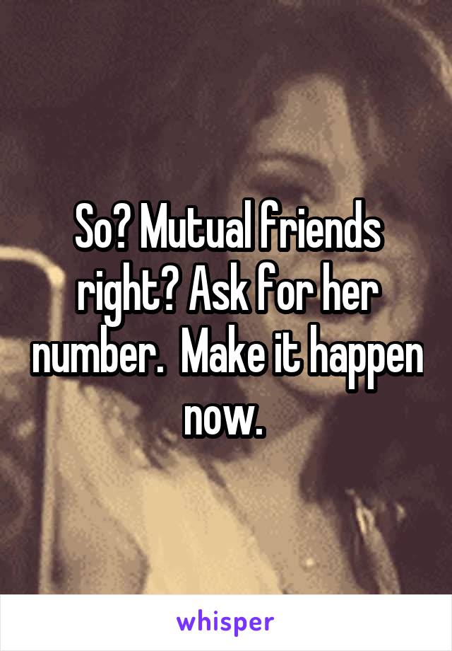 So? Mutual friends right? Ask for her number.  Make it happen now. 