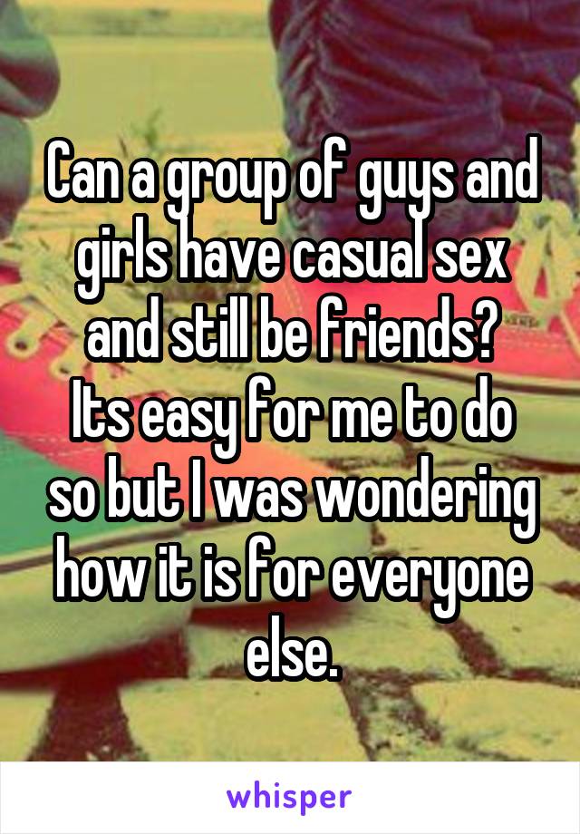 Can a group of guys and girls have casual sex and still be friends?
Its easy for me to do so but I was wondering how it is for everyone else.