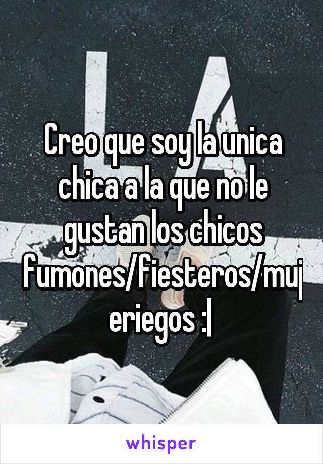 Creo que soy la unica chica a la que no le gustan los chicos fumones/fiesteros/mujeriegos :| 