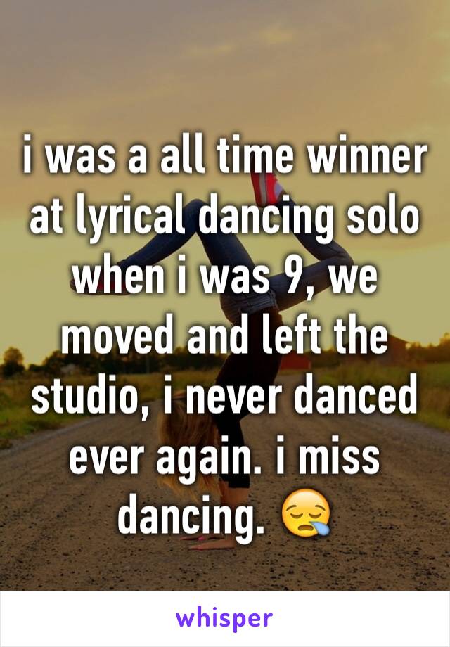 i was a all time winner at lyrical dancing solo when i was 9, we moved and left the studio, i never danced ever again. i miss dancing. 😪