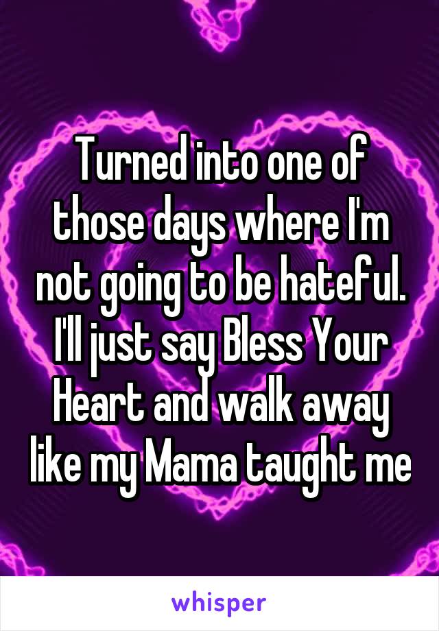 Turned into one of those days where I'm not going to be hateful. I'll just say Bless Your Heart and walk away like my Mama taught me