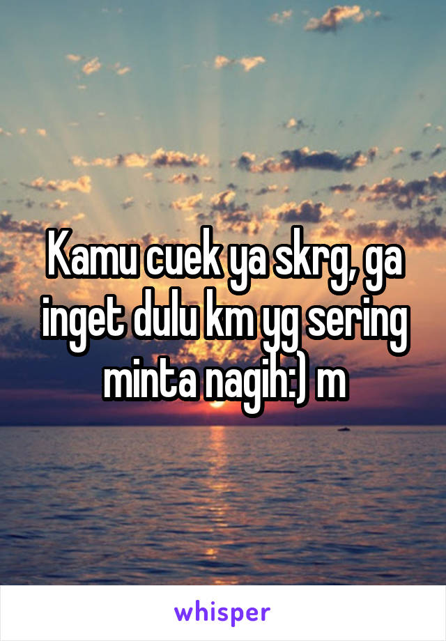 Kamu cuek ya skrg, ga inget dulu km yg sering minta nagih:) m