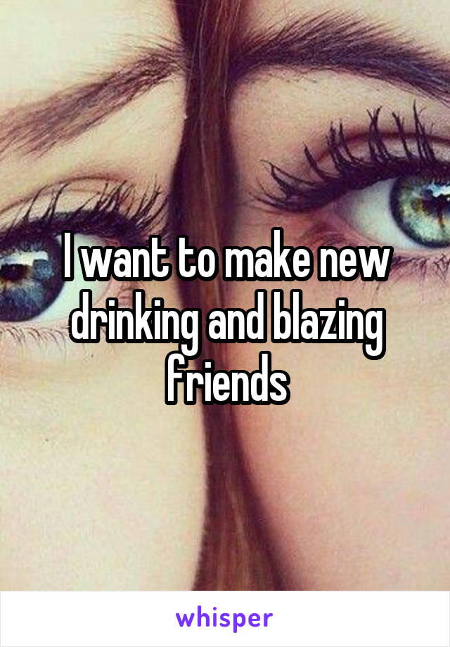 I want to make new drinking and blazing friends