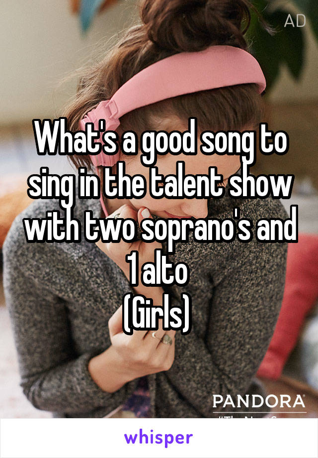 What's a good song to sing in the talent show with two soprano's and 1 alto 
(Girls) 