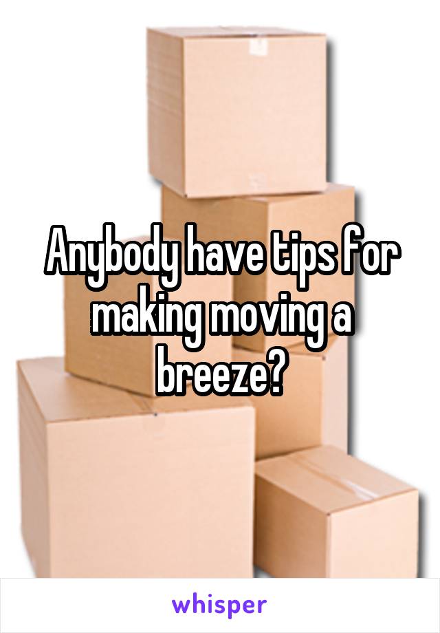 Anybody have tips for making moving a breeze?