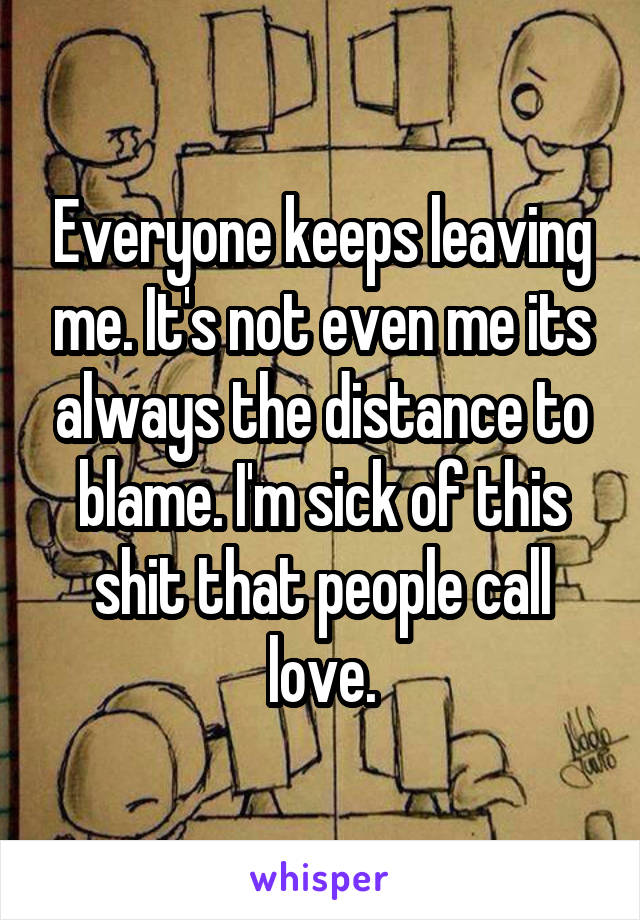 Everyone keeps leaving me. It's not even me its always the distance to blame. I'm sick of this shit that people call love.