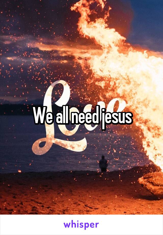 We all need jesus