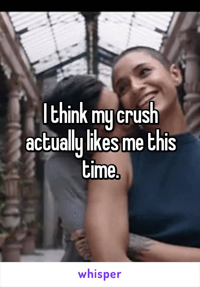 I think my crush actually likes me this time.