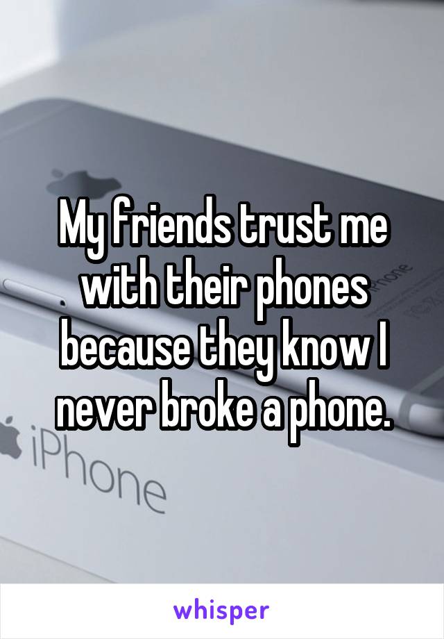 My friends trust me with their phones because they know I never broke a phone.