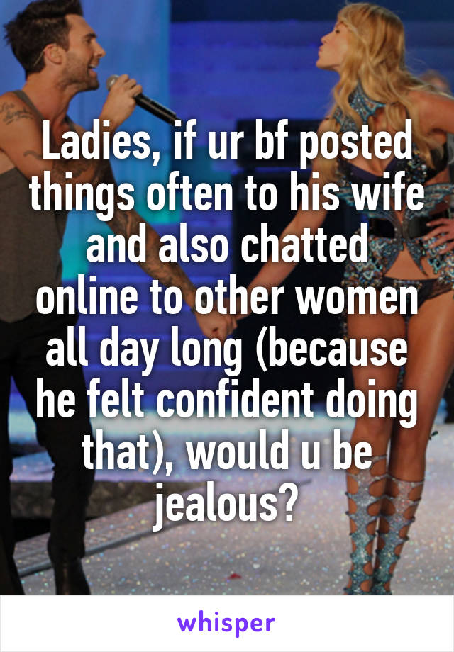 Ladies, if ur bf posted things often to his wife and also chatted online to other women all day long (because he felt confident doing that), would u be jealous?