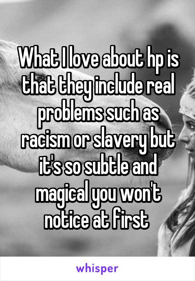 What I love about hp is that they include real problems such as racism or slavery but it's so subtle and magical you won't notice at first 