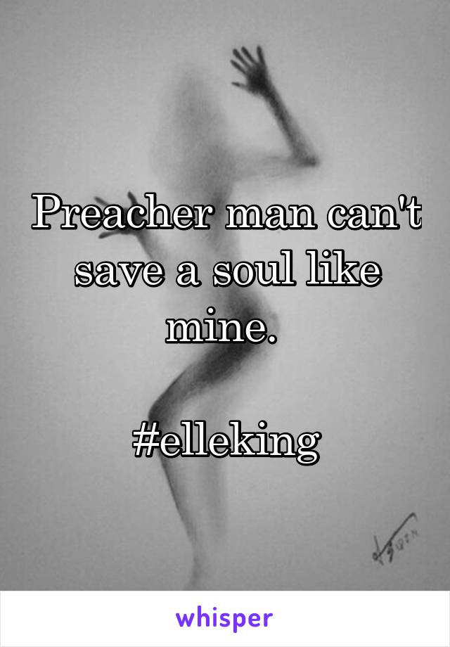 Preacher man can't save a soul like mine. 

#elleking