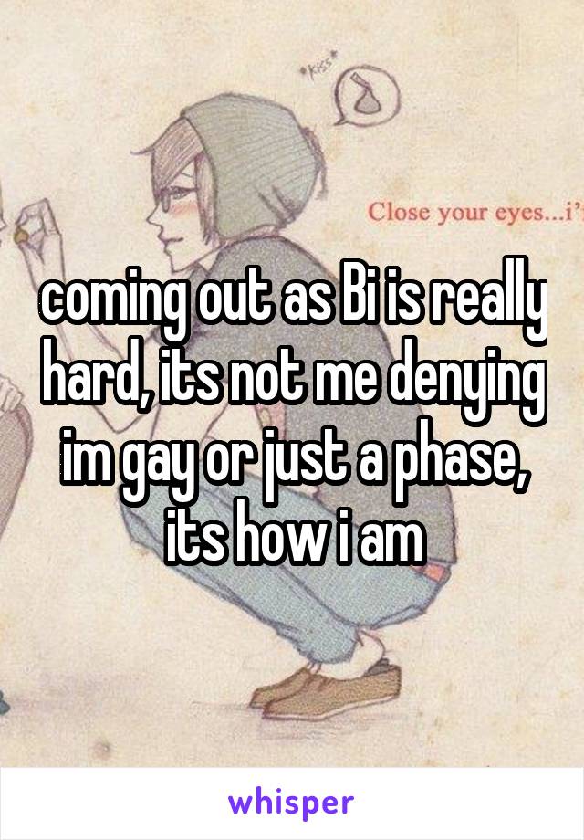 coming out as Bi is really hard, its not me denying im gay or just a phase, its how i am