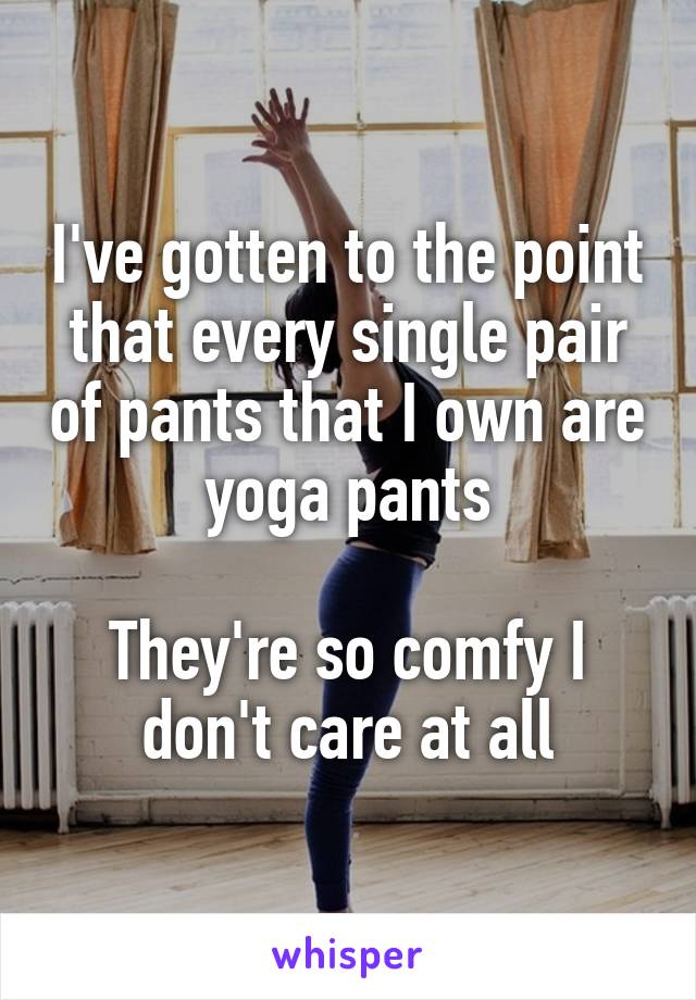 I've gotten to the point that every single pair of pants that I own are yoga pants

They're so comfy I don't care at all