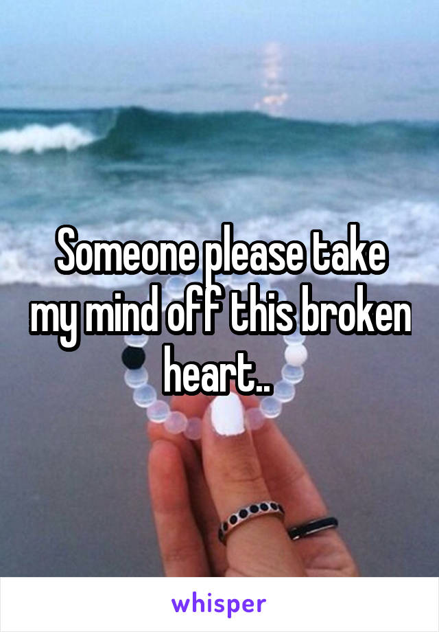 Someone please take my mind off this broken heart.. 