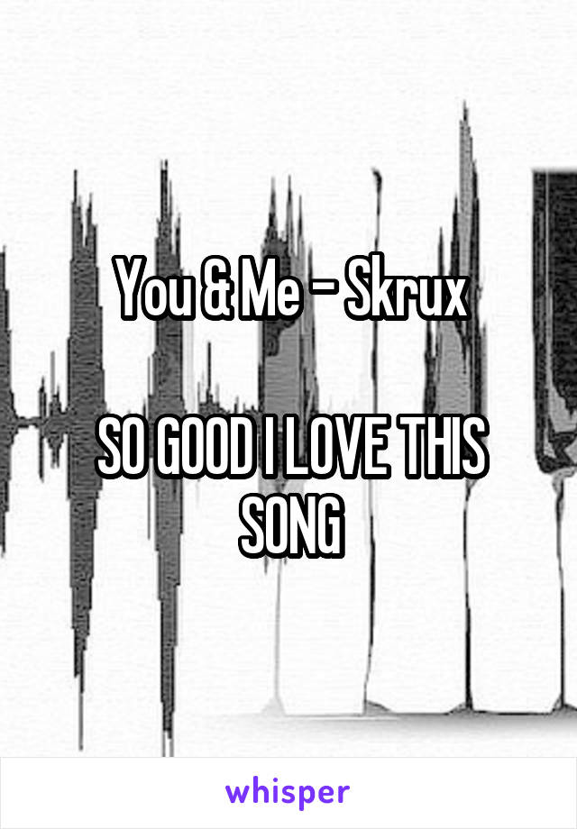 You & Me - Skrux

SO GOOD I LOVE THIS SONG