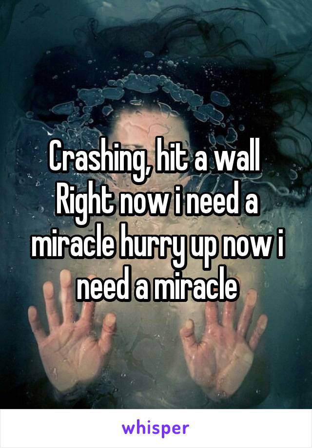 Crashing, hit a wall 
Right now i need a miracle hurry up now i need a miracle