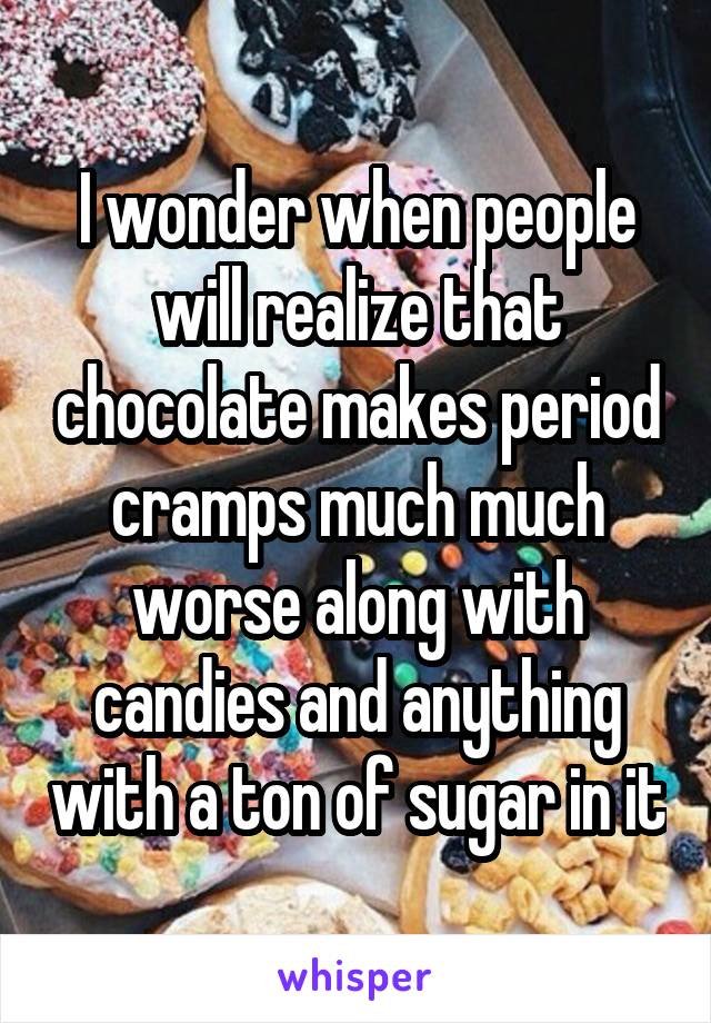 I wonder when people will realize that chocolate makes period cramps much much worse along with candies and anything with a ton of sugar in it