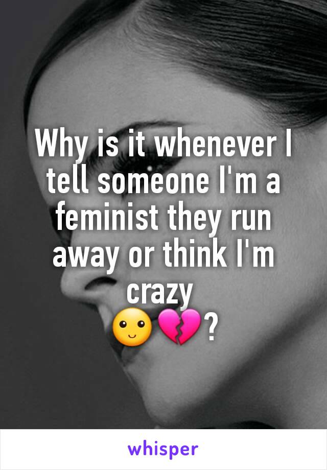 Why is it whenever I tell someone I'm a feminist they run away or think I'm crazy 
🙂💔?