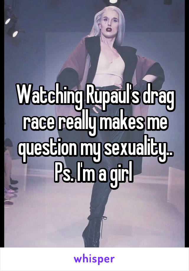 Watching Rupaul's drag race really makes me question my sexuality..
Ps. I'm a girl 