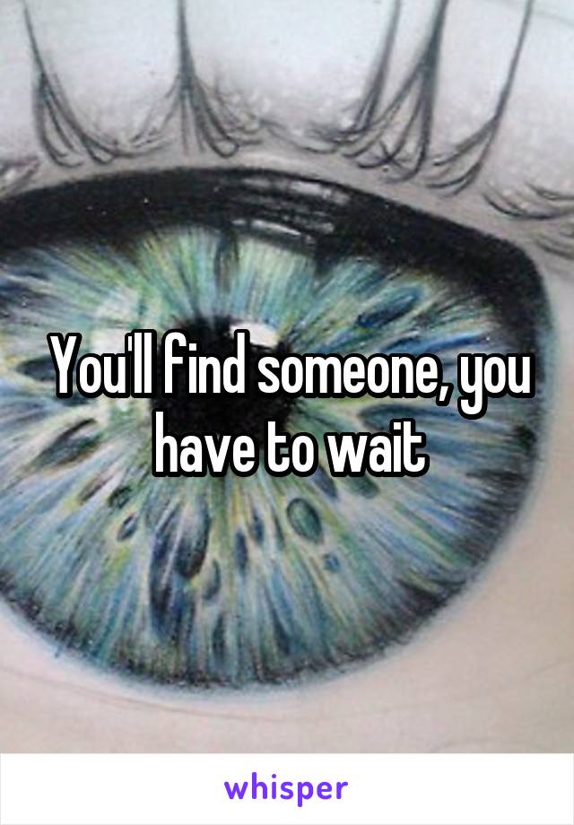 You'll find someone, you have to wait