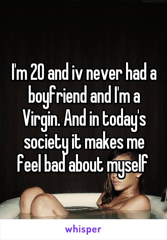 I'm 20 and iv never had a boyfriend and I'm a Virgin. And in today's society it makes me feel bad about myself 