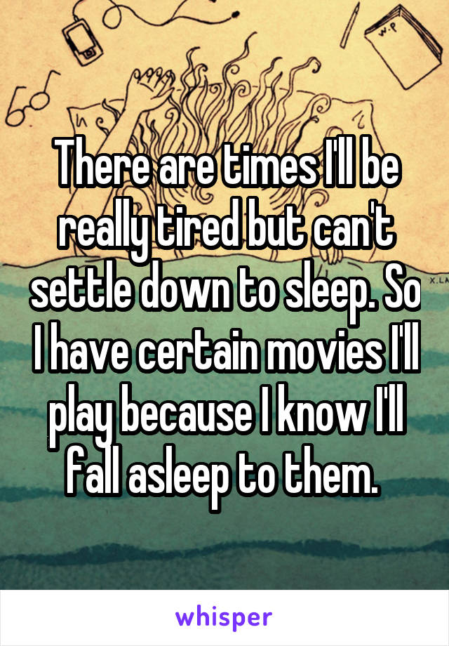 There are times I'll be really tired but can't settle down to sleep. So I have certain movies I'll play because I know I'll fall asleep to them. 