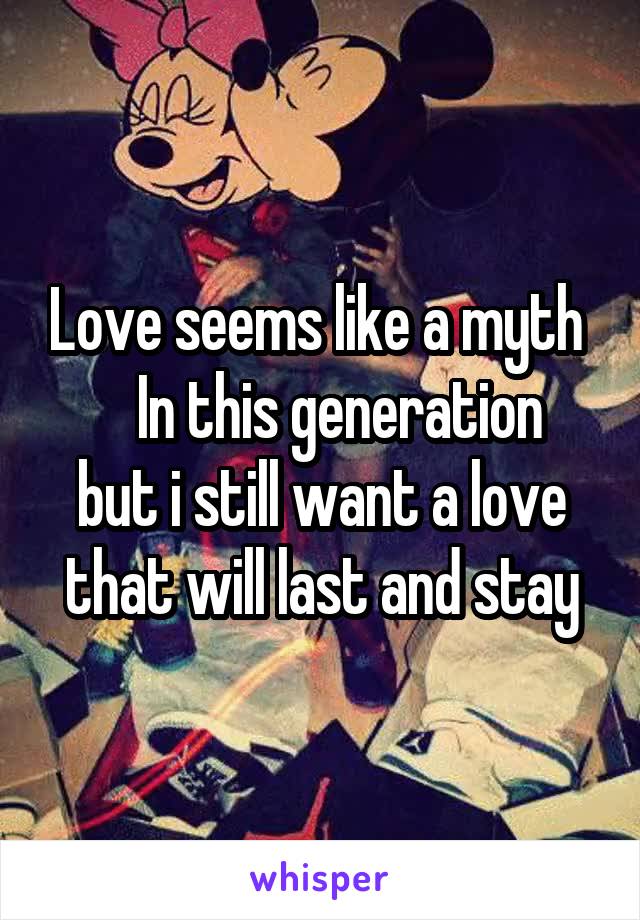 Love seems like a myth 
     In this generation   but i still want a love that will last and stay