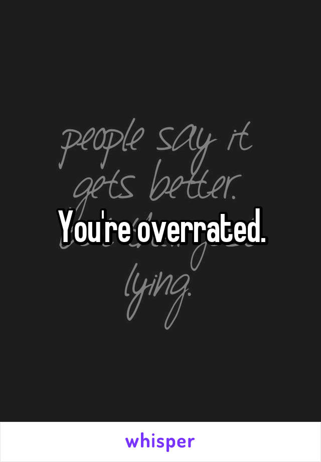 You're overrated.