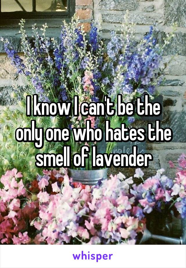 I know I can't be the only one who hates the smell of lavender