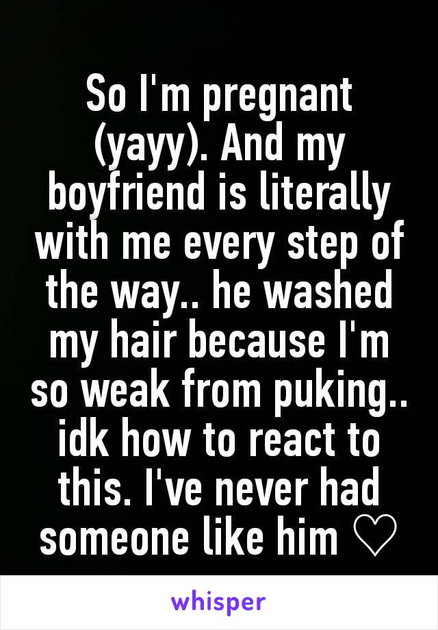 So I'm pregnant  (yayy). And my boyfriend is literally with me every step of the way.. he washed my hair because I'm so weak from puking.. idk how to react to this. I've never had someone like him ♡