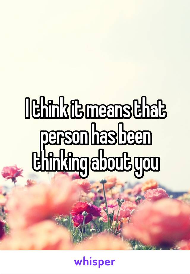 I think it means that person has been thinking about you