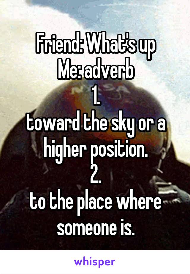 Friend: What's up
Me: adverb
1.
toward the sky or a higher position.
2.
to the place where someone is.